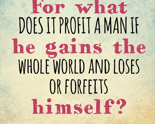 For what does it profit a man if he gains the whole world and loses or forfeits himself