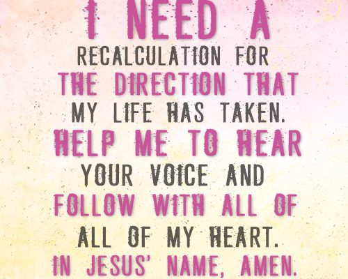 Prayer: Dear Lord, I need a recalculation for the direction that my life has taken. Help me to hear Your voice and follow with all of my heart. In Jesus’ name, amen