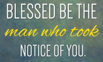Blessed be the man who took notice of you.