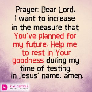 Dear Lord, I want to increase in the measure that You’ve planned for my future. Help me to rest in Your goodness during my time of testing. In Jesus’ name, amen