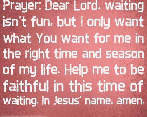 Prayer: Dear Lord, waiting isn’t fun, but I only want what You want for me in the right time and season of my life. Help me to be faithful in this time of waiting. In Jesus’ name, amen.