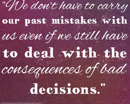 We don’t have to carry our past mistakes with us even if we still have to deal with the consequences of bad decisions