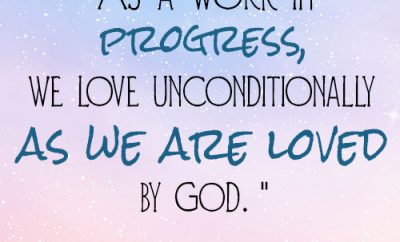 As a work in progress, we love unconditionally as we are loved by God