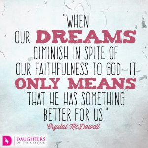 when our dreams diminish in spite of our faithfulness to God—it only means that He has something better for us.