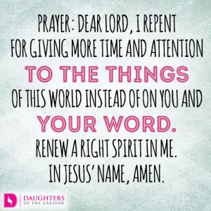Dear Lord, I repent for giving more time and attention to the things of this world instead of on You and Your word. Renew a right spirit in me. In Jesus’ name, amen.