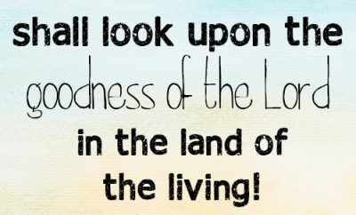 I believe that I shall look upon the goodness of the Lord in the land of the living