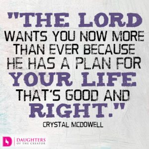The Lord wants you now more than ever because He has a plan for your life that’s good and right