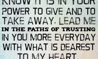 Dear Lord, I know it is in Your power to give and to take away. Lead me in the paths of trusting in You more everyday with what is dearest to my heart. In Jesus’ name, amen.