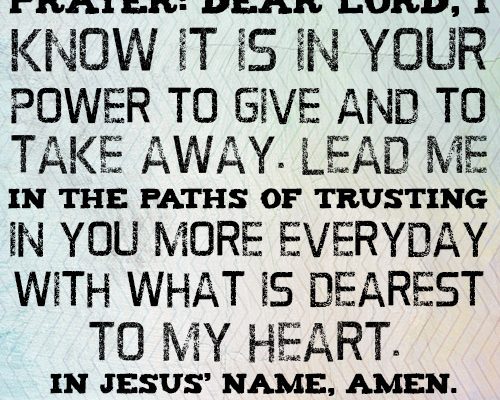 Dear Lord, I know it is in Your power to give and to take away. Lead me in the paths of trusting in You more everyday with what is dearest to my heart. In Jesus’ name, amen.