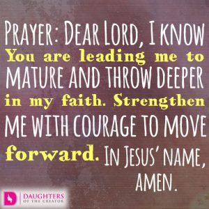 Dear Lord, I know You are leading me to mature and throw deeper in my faith. Strengthen me with courage to move forward. In Jesus’ name, amen.