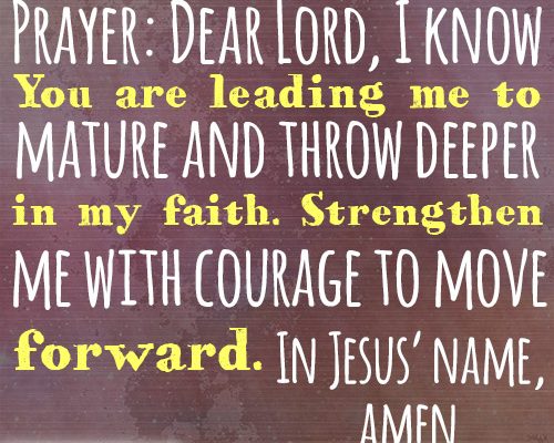 Dear Lord, I know You are leading me to mature and throw deeper in my faith. Strengthen me with courage to move forward. In Jesus’ name, amen.