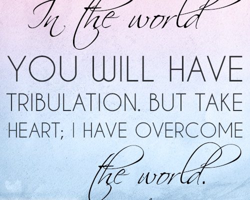 In the world you will have tribulation. But take heart; I have overcome the world