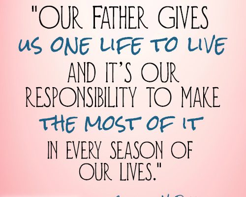 Our Father gives us one life to live and it’s our responsibility to make the most of it in every season of our lives