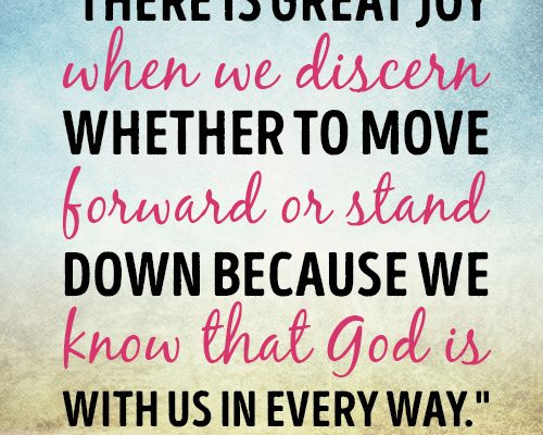 There is great joy when we discern whether to move forward or stand down because we know that God is with us in every way