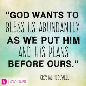 God wants to bless us abundantly as we put Him and His plans before ours