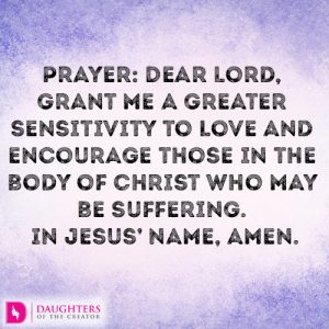 Prayer: Dear Lord, grant me a greater sensitivity to love and encourage those in the body of Christ who may be suffering. In Jesus’ name, amen.