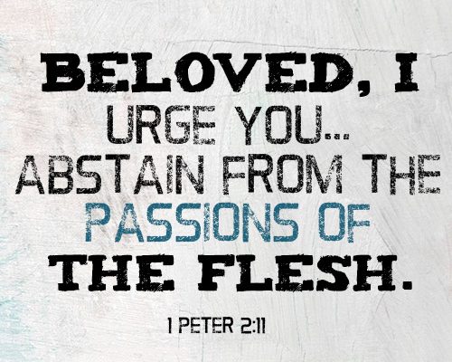 Beloved, I urge you…abstain from the passions of the flesh
