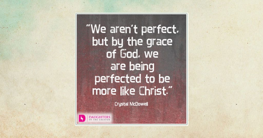 We aren’t perfect, but by the grace of God, we are being perfected to be more like Christ