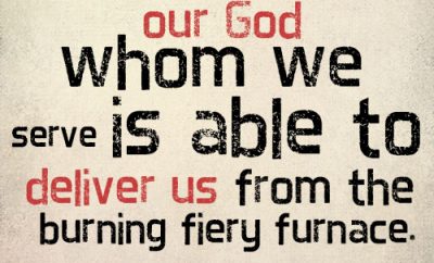 If this be so, our God whom we serve is able to deliver us from the burning fiery furnace
