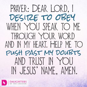 Prayer: Dear Lord, I desire to obey when You speak to me through Your word and in my heart. Help me to push past my doubts and trust in You. In Jesus’ name, amen.