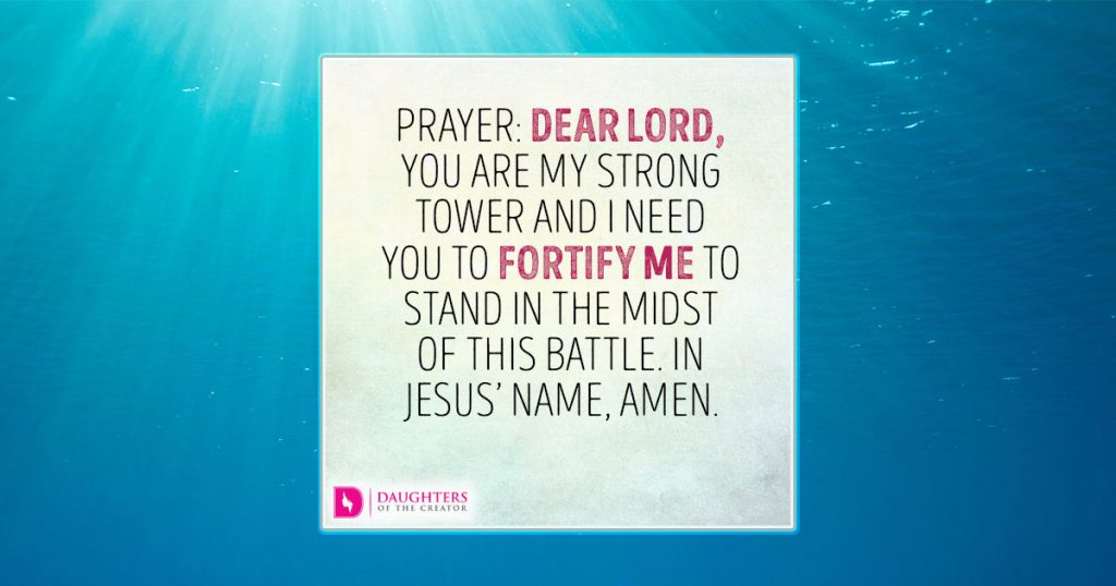 Prayer: Dear Lord, You are my strong tower and I need You to fortify me to stand in the midst of this battle. In Jesus name, amen.