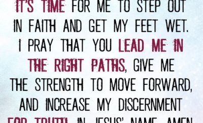 Dear Lord, I know it’s time for me to step out in faith and get my feet wet. I pray that You lead me in the right paths, give me the strength to move forward, and increase my discernment for truth. In Jesus’ name, a