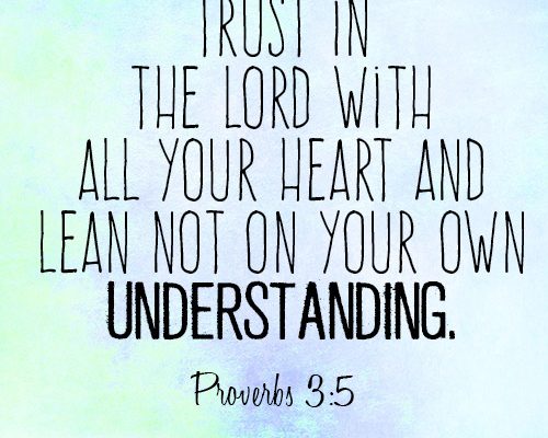 Trust in the Lord with all your heart and lean not on your own understanding
