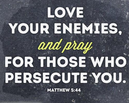 Love your enemies and pray for those who persecute you