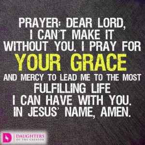 Prayer: Dear Lord, I can’t make it without You. I pray for Your grace and mercy to lead me to the most fulfilling life I can have with You. In Jesus’ name, amen.