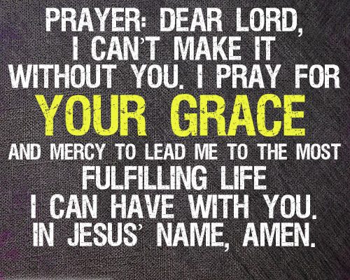 Prayer: Dear Lord, I can’t make it without You. I pray for Your grace and mercy to lead me to the most fulfilling life I can have with You. In Jesus’ name, amen.