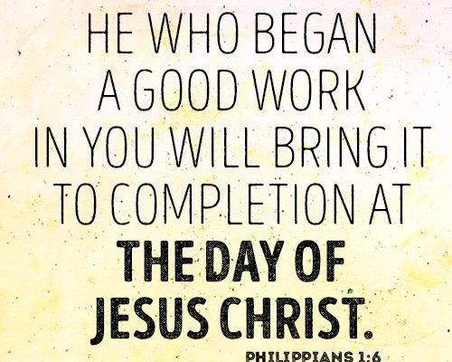 He who began a good work in you will bring it to completion at the day of Jesus Christ