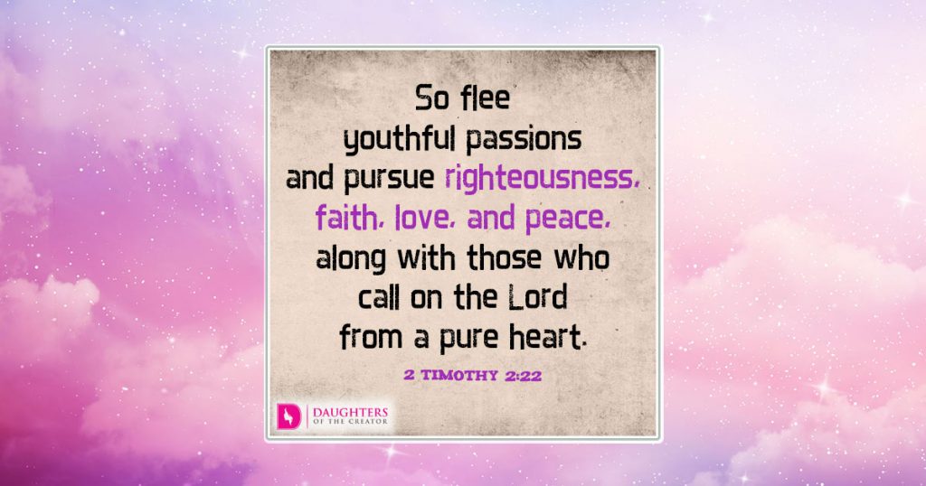 So flee youthful passions and pursue righteousness, faith, love, and peace, along with those who call on the Lord from a pure heart