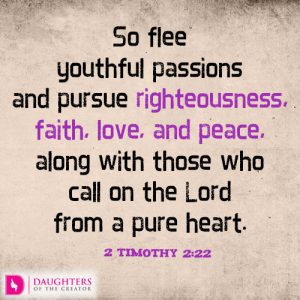 So flee youthful passions and pursue righteousness, faith, love, and peace, along with those who call on the Lord from a pure heart