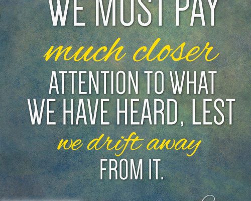 We must pay much closer attention to what we have heard, lest we drift away from it